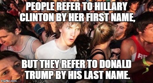 I wonder why? No seriously, I don't get it. | PEOPLE REFER TO HILLARY CLINTON BY HER FIRST NAME, BUT THEY REFER TO DONALD TRUMP BY HIS LAST NAME. | image tagged in memes,sudden clarity clarence | made w/ Imgflip meme maker
