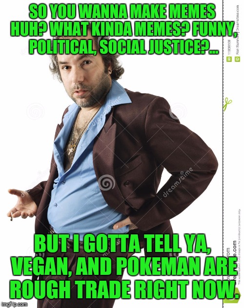 SO YOU WANNA MAKE MEMES HUH? WHAT KINDA MEMES? FUNNY, POLITICAL, SOCIAL JUSTICE?... BUT I GOTTA TELL YA, VEGAN, AND POKEMAN ARE ROUGH TRADE  | made w/ Imgflip meme maker