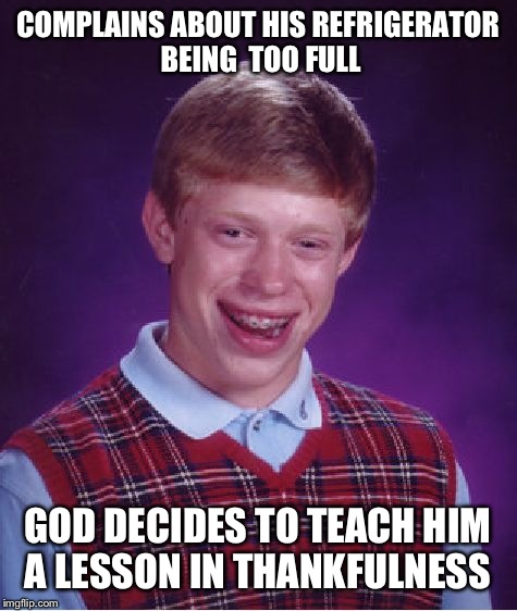 Bad Luck Brian Meme | COMPLAINS ABOUT HIS REFRIGERATOR BEING  TOO FULL GOD DECIDES TO TEACH HIM A LESSON IN THANKFULNESS | image tagged in memes,bad luck brian | made w/ Imgflip meme maker