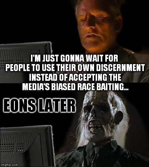 I'll Just Wait Here | I'M JUST GONNA WAIT FOR PEOPLE TO USE THEIR OWN DISCERNMENT INSTEAD OF ACCEPTING THE MEDIA'S BIASED RACE BAITING... EONS LATER | image tagged in memes,ill just wait here,biased media,liberal logic | made w/ Imgflip meme maker