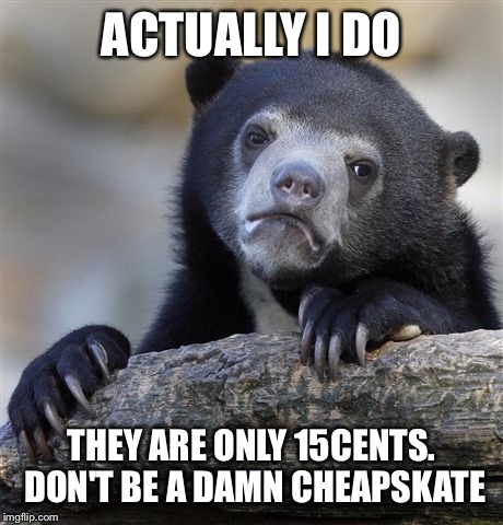 Confession Bear Meme | ACTUALLY I DO THEY ARE ONLY 15CENTS. DON'T BE A DAMN CHEAPSKATE | image tagged in memes,confession bear | made w/ Imgflip meme maker