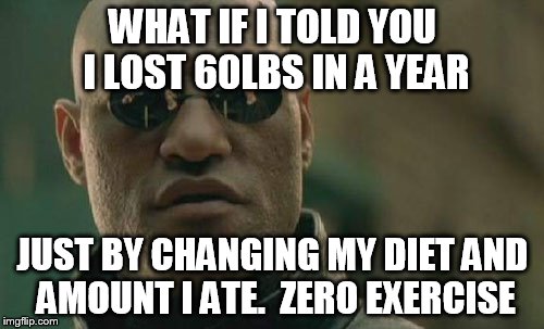 Matrix Morpheus Meme | WHAT IF I TOLD YOU I LOST 60LBS IN A YEAR JUST BY CHANGING MY DIET AND AMOUNT I ATE.  ZERO EXERCISE | image tagged in memes,matrix morpheus | made w/ Imgflip meme maker