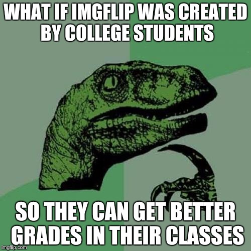 Philosoraptor | WHAT IF IMGFLIP WAS CREATED BY COLLEGE STUDENTS; SO THEY CAN GET BETTER GRADES IN THEIR CLASSES | image tagged in memes,philosoraptor,scumbag steve | made w/ Imgflip meme maker