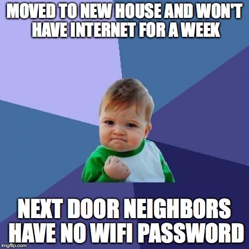 Success Kid | MOVED TO NEW HOUSE AND WON'T HAVE INTERNET FOR A WEEK; NEXT DOOR NEIGHBORS HAVE NO WIFI PASSWORD | image tagged in memes,success kid,AdviceAnimals | made w/ Imgflip meme maker