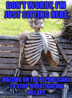 Waiting Skeleton Meme | DON'T WORRY, I'M JUST SITTING HERE, WAITING ON THE REPUBLICANS TO STOP INVESTIGATING HILLARY. | image tagged in memes,waiting skeleton | made w/ Imgflip meme maker