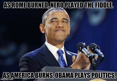 2nd Term Obama Meme | AS ROME BURNED, NERO PLAYED THE FIDDLE. AS AMERICA BURNS, OBAMA PLAYS POLITICS. | image tagged in memes,2nd term obama | made w/ Imgflip meme maker