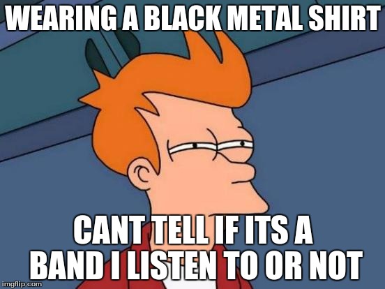 Futurama Fry | WEARING A BLACK METAL SHIRT; CANT TELL IF ITS A BAND I LISTEN TO OR NOT | image tagged in memes,futurama fry | made w/ Imgflip meme maker