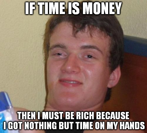 10 Guy Meme | IF TIME IS MONEY; THEN I MUST BE RICH BECAUSE I GOT NOTHING BUT TIME ON MY HANDS | image tagged in memes,10 guy | made w/ Imgflip meme maker