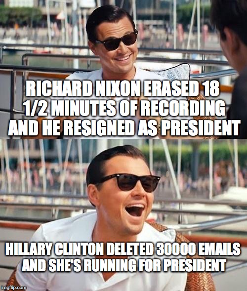 Times Changed!? | RICHARD NIXON ERASED 18 1/2 MINUTES OF RECORDING AND HE RESIGNED AS PRESIDENT; HILLARY CLINTON DELETED 30000 EMAILS AND SHE'S RUNNING FOR PRESIDENT | image tagged in memes,leonardo dicaprio wolf of wall street,hillary clinton | made w/ Imgflip meme maker