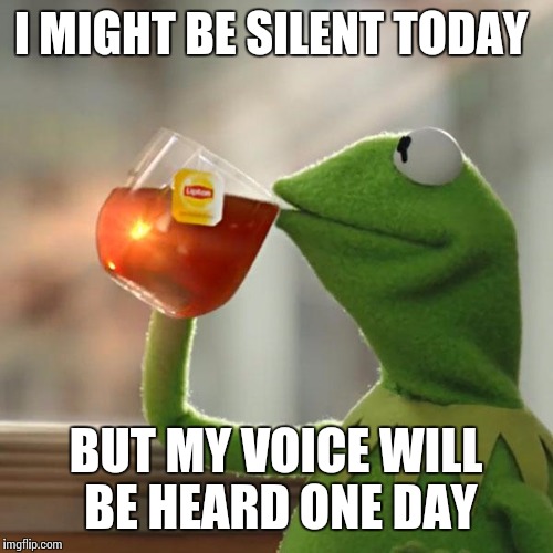 But That's None Of My Business | I MIGHT BE SILENT TODAY; BUT MY VOICE WILL BE HEARD ONE DAY | image tagged in memes,but thats none of my business,kermit the frog | made w/ Imgflip meme maker