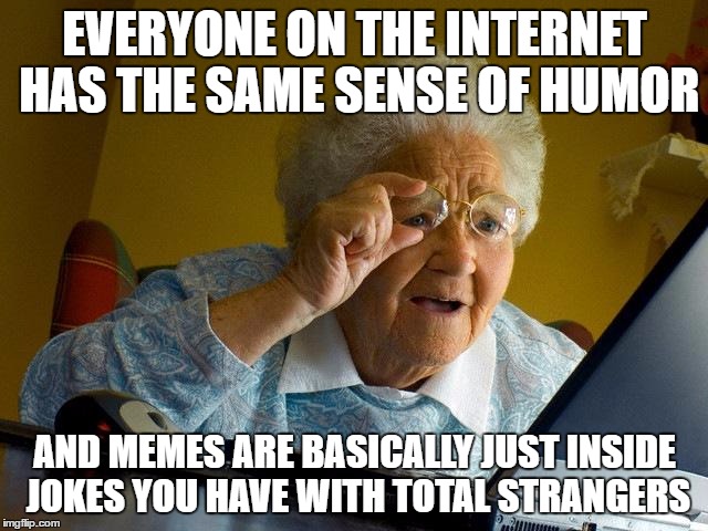 Grandma Finds The Internet Meme | EVERYONE ON THE INTERNET HAS THE SAME SENSE OF HUMOR; AND MEMES ARE BASICALLY JUST INSIDE JOKES YOU HAVE WITH TOTAL STRANGERS | image tagged in memes,grandma finds the internet | made w/ Imgflip meme maker