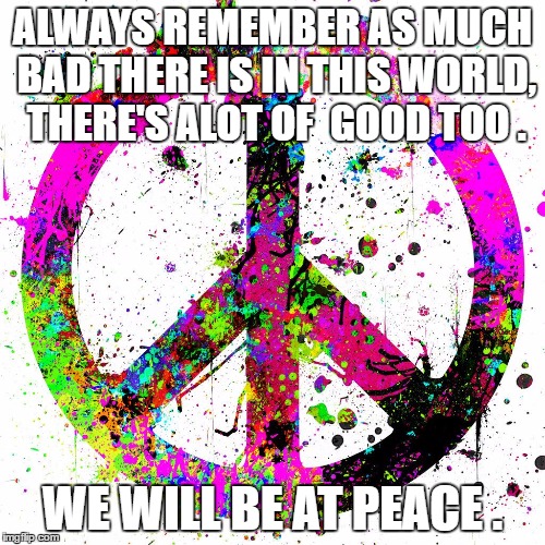 we are the peace | ALWAYS REMEMBER AS MUCH BAD THERE IS IN THIS WORLD, THERE'S ALOT OF  GOOD TOO . WE WILL BE AT PEACE . | image tagged in peace | made w/ Imgflip meme maker