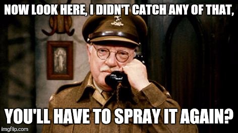 NOW LOOK HERE, I DIDN'T CATCH ANY OF THAT, YOU'LL HAVE TO SPRAY IT AGAIN? | made w/ Imgflip meme maker