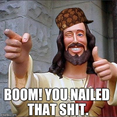 Buddy Christ Meme | BOOM! YOU NAILED THAT SHIT. | image tagged in memes,buddy christ,scumbag | made w/ Imgflip meme maker