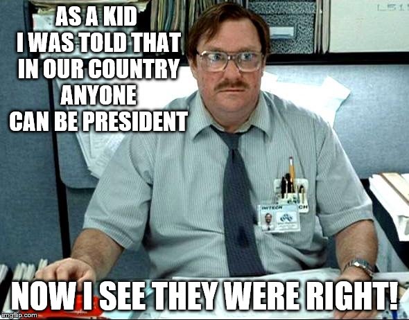 I Was Told There Would Be | AS A KID I WAS TOLD THAT IN OUR COUNTRY ANYONE CAN BE PRESIDENT; NOW I SEE THEY WERE RIGHT! | image tagged in memes,i was told there would be | made w/ Imgflip meme maker