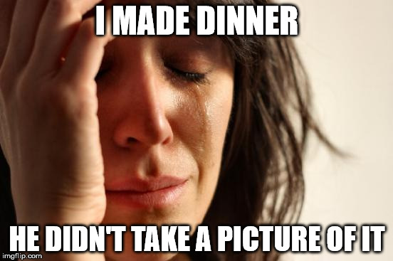 First World Problems Meme | I MADE DINNER; HE DIDN'T TAKE A PICTURE OF IT | image tagged in memes,first world problems | made w/ Imgflip meme maker