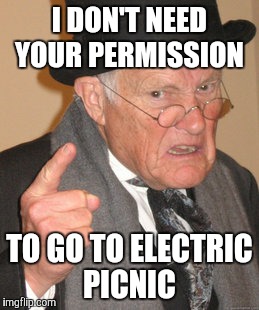 Back In My Day | I DON'T NEED YOUR PERMISSION; TO GO TO ELECTRIC PICNIC | image tagged in memes,back in my day | made w/ Imgflip meme maker