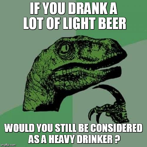 Philosoraptor Meme | IF YOU DRANK A LOT OF LIGHT BEER; WOULD YOU STILL BE CONSIDERED AS A HEAVY DRINKER ? | image tagged in memes,philosoraptor | made w/ Imgflip meme maker