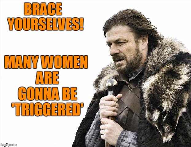 Brace Yourselves X is Coming Meme | BRACE  YOURSELVES! MANY WOMEN ARE GONNA BE 'TRIGGERED' | image tagged in memes,brace yourselves x is coming | made w/ Imgflip meme maker