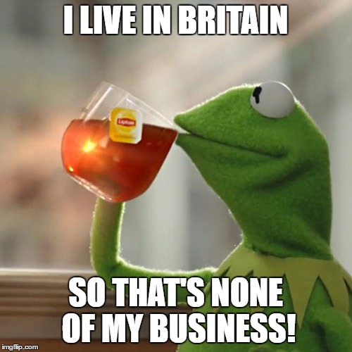 But That's None Of My Business Meme | I LIVE IN BRITAIN SO THAT'S NONE OF MY BUSINESS! | image tagged in memes,but thats none of my business,kermit the frog | made w/ Imgflip meme maker