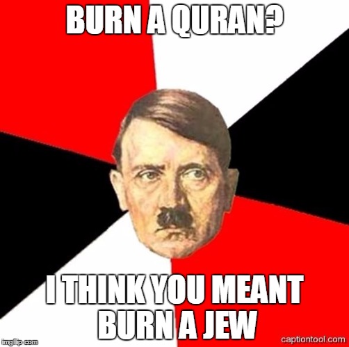 AdviceHitler | BURN A QURAN? I THINK YOU MEANT BURN A JEW | image tagged in advicehitler,quran,koran,jew,jews,adolf hitler | made w/ Imgflip meme maker