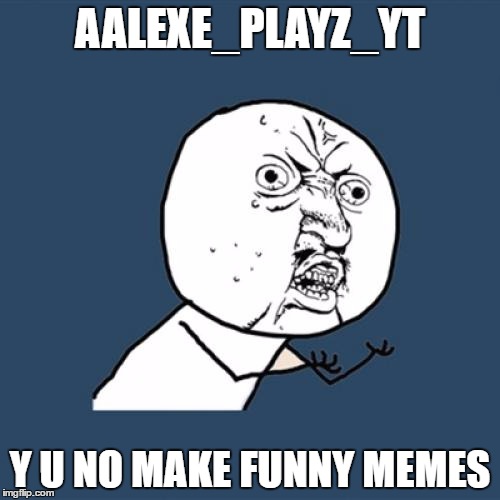 Y U No | AALEXE_PLAYZ_YT; Y U NO MAKE FUNNY MEMES | image tagged in memes,y u no | made w/ Imgflip meme maker