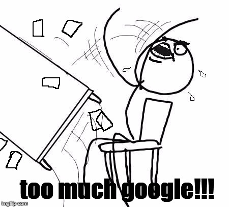 table flip 2 | too much google!!! | image tagged in table flip 2 | made w/ Imgflip meme maker