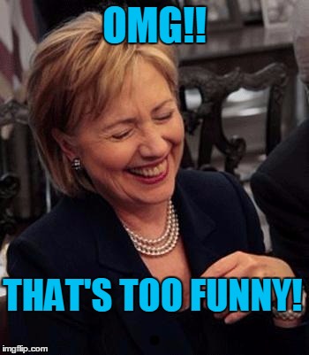 Hillary LOL | OMG!! THAT'S TOO FUNNY! | image tagged in hillary lol | made w/ Imgflip meme maker