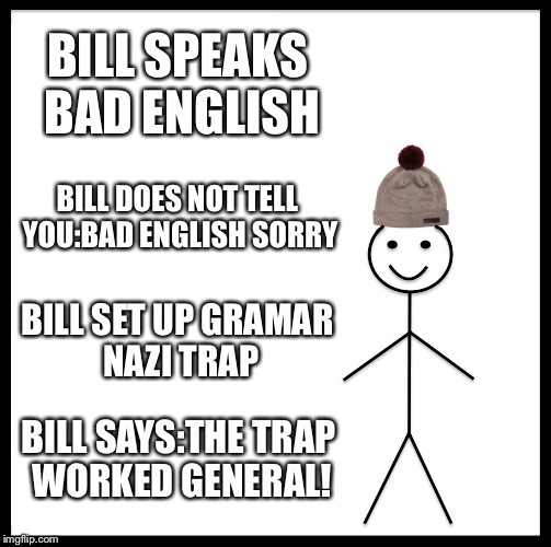 Be Like Bill | BILL SPEAKS BAD ENGLISH; BILL DOES NOT TELL YOU:BAD ENGLISH SORRY; BILL SET UP GRAMAR NAZI TRAP; BILL SAYS:THE TRAP WORKED GENERAL! | image tagged in memes,be like bill | made w/ Imgflip meme maker