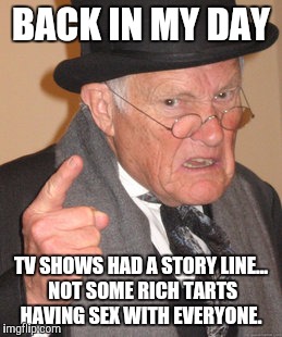 Back In My Day Meme | BACK IN MY DAY TV SHOWS HAD A STORY LINE... NOT SOME RICH TARTS HAVING SEX WITH EVERYONE. | image tagged in memes,back in my day | made w/ Imgflip meme maker