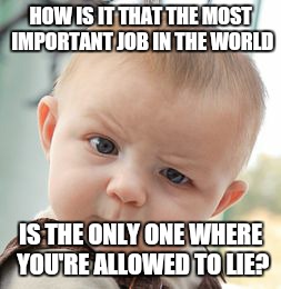 Politicians lie all the time but I would get fired if I did once... | HOW IS IT THAT THE MOST IMPORTANT JOB IN THE WORLD; IS THE ONLY ONE WHERE YOU'RE ALLOWED TO LIE? | image tagged in memes,skeptical baby | made w/ Imgflip meme maker