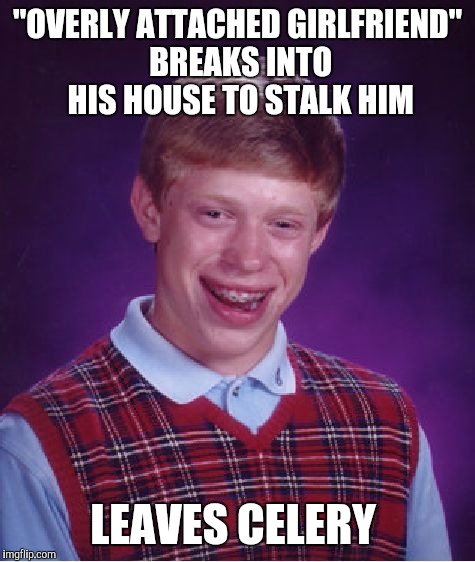 Bad Luck Brian | "OVERLY ATTACHED GIRLFRIEND" BREAKS INTO HIS HOUSE TO STALK HIM; LEAVES CELERY | image tagged in memes,bad luck brian | made w/ Imgflip meme maker