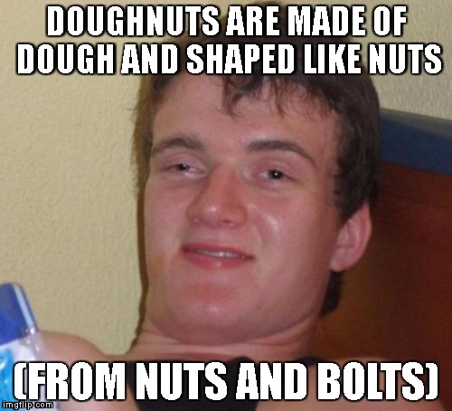 doughnuts and bolts | DOUGHNUTS ARE MADE OF DOUGH AND SHAPED LIKE NUTS; (FROM NUTS AND BOLTS) | image tagged in memes,10 guy | made w/ Imgflip meme maker