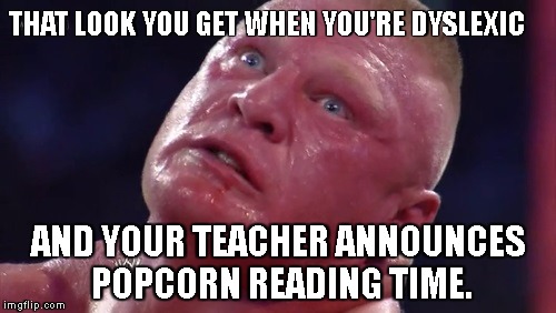 THAT LOOK YOU GET WHEN YOU'RE DYSLEXIC; AND YOUR TEACHER ANNOUNCES POPCORN READING TIME. | image tagged in brock | made w/ Imgflip meme maker