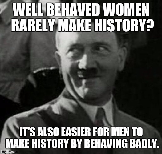 I hate that bumper sticker. | WELL BEHAVED WOMEN RARELY MAKE HISTORY? IT'S ALSO EASIER FOR MEN TO MAKE HISTORY BY BEHAVING BADLY. | image tagged in hitler laugh,memes | made w/ Imgflip meme maker