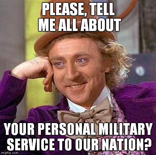 Creepy Condescending Wonka Meme | PLEASE, TELL ME ALL ABOUT YOUR PERSONAL MILITARY SERVICE TO OUR NATION? | image tagged in memes,creepy condescending wonka | made w/ Imgflip meme maker