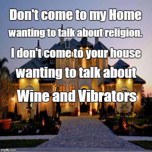 Wine, Religion, Vibrators | Don't come to my Home; wanting to talk about religion. I don't come to your house; wanting to talk about; Wine and Vibrators | image tagged in religion,anti-religion,wine,vibrator,funny memes | made w/ Imgflip meme maker