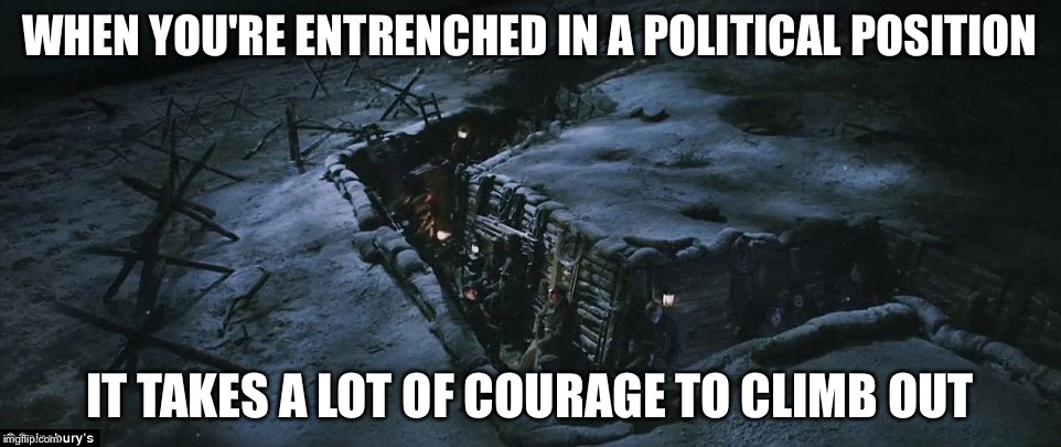 WHEN YOU'RE ENTRENCHED IN A POLITICAL POSITION; IT TAKES A LOT OF COURAGE TO CLIMB OUT | image tagged in political trenches | made w/ Imgflip meme maker