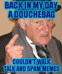 Back In My Day Meme | BACK IN MY DAY A DOUCHEBAG; COULDN'T WALK TALK AND SPAM MEMES | image tagged in memes,back in my day | made w/ Imgflip meme maker