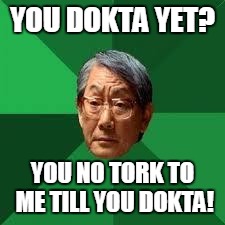 Asian Dad | YOU DOKTA YET? YOU NO TORK TO ME TILL YOU DOKTA! | image tagged in asian dad | made w/ Imgflip meme maker