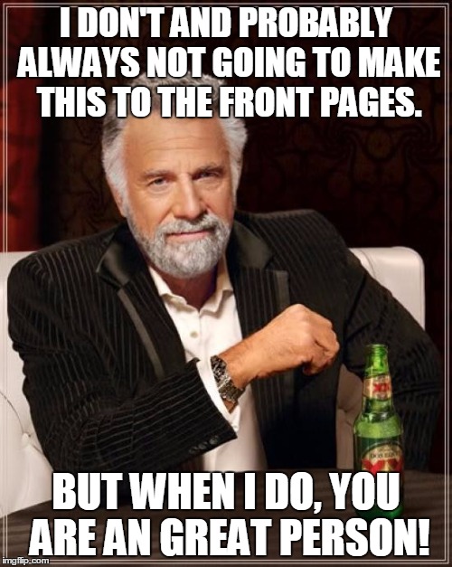 The Most Interesting Man In The World | I DON'T AND PROBABLY ALWAYS NOT GOING TO MAKE THIS TO THE FRONT PAGES. BUT WHEN I DO, YOU ARE AN GREAT PERSON! | image tagged in memes,the most interesting man in the world | made w/ Imgflip meme maker