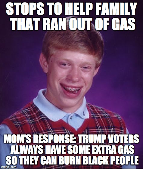 true story | STOPS TO HELP FAMILY THAT RAN OUT OF GAS; MOM'S RESPONSE: TRUMP VOTERS ALWAYS HAVE SOME EXTRA GAS SO THEY CAN BURN BLACK PEOPLE | image tagged in memes,bad luck brian,donald trump,trump | made w/ Imgflip meme maker