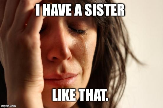 First World Problems Meme | I HAVE A SISTER LIKE THAT. | image tagged in memes,first world problems | made w/ Imgflip meme maker