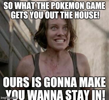 The Walking Dead |  SO WHAT THE POKEMON GAME GETS YOU OUT THE HOUSE! OURS IS GONNA MAKE YOU WANNA STAY IN! | image tagged in the walking dead | made w/ Imgflip meme maker