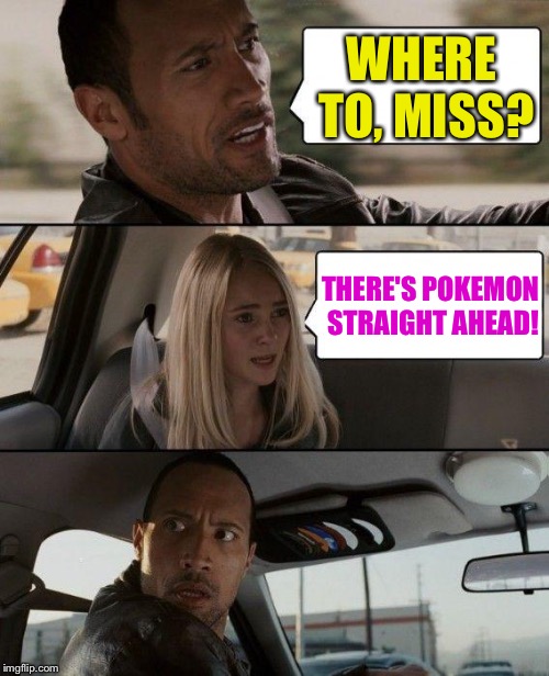 The Rock Driving | WHERE TO, MISS? THERE'S POKEMON STRAIGHT AHEAD! | image tagged in memes,the rock driving,pokemon go | made w/ Imgflip meme maker