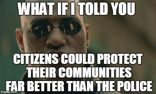 SAY WHAT? | WHAT IF I TOLD YOU; CITIZENS COULD PROTECT THEIR COMMUNITIES FAR BETTER THAN THE POLICE | image tagged in memes,matrix morpheus | made w/ Imgflip meme maker