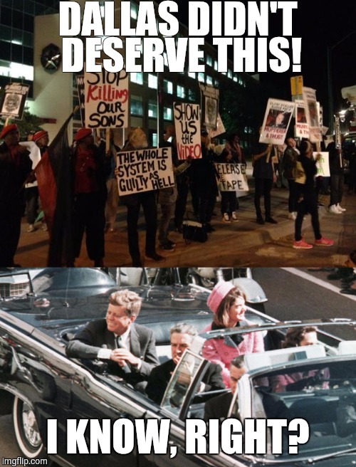 #LONGOVERDUE | DALLAS DIDN'T DESERVE THIS! I KNOW, RIGHT? | image tagged in funny,meme,jfk,dallas shooting,protesters,memes | made w/ Imgflip meme maker
