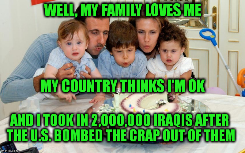 WELL, MY FAMILY LOVES ME AND I TOOK IN 2,000,000 IRAQIS AFTER THE U.S. BOMBED THE CRAP OUT OF THEM MY COUNTRY THINKS I'M OK | made w/ Imgflip meme maker