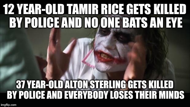 Wake up America, your logic is purely flawed! | 12 YEAR-OLD TAMIR RICE GETS KILLED BY POLICE AND NO ONE BATS AN EYE; 37 YEAR-OLD ALTON STERLING GETS KILLED BY POLICE AND EVERYBODY LOSES THEIR MINDS | image tagged in memes,and everybody loses their minds | made w/ Imgflip meme maker