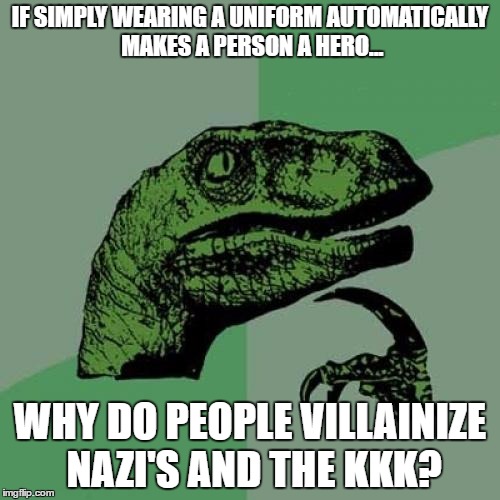 Philosoraptor Meme | IF SIMPLY WEARING A UNIFORM AUTOMATICALLY MAKES A PERSON A HERO... WHY DO PEOPLE VILLAINIZE NAZI'S AND THE KKK? | image tagged in memes,philosoraptor | made w/ Imgflip meme maker